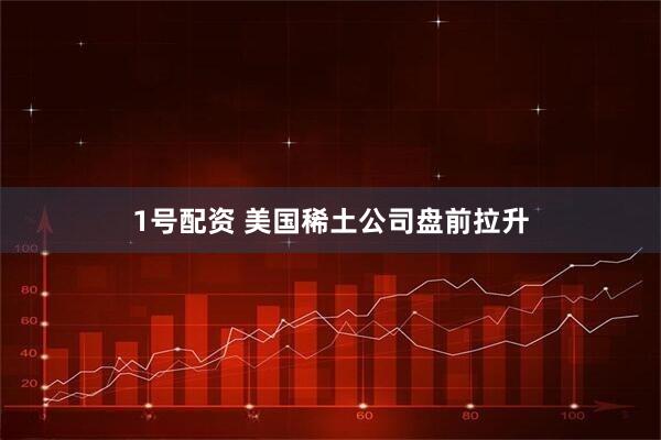 1号配资 美国稀土公司盘前拉升
