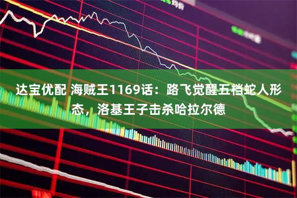 达宝优配 海贼王1169话：路飞觉醒五档蛇人形态，洛基王子击杀哈拉尔德