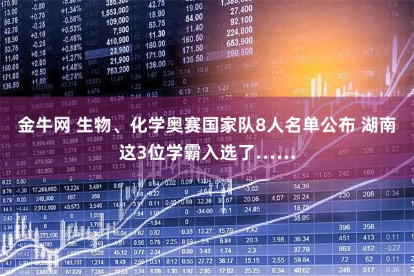 金牛网 生物、化学奥赛国家队8人名单公布 湖南这3位学霸入选了……