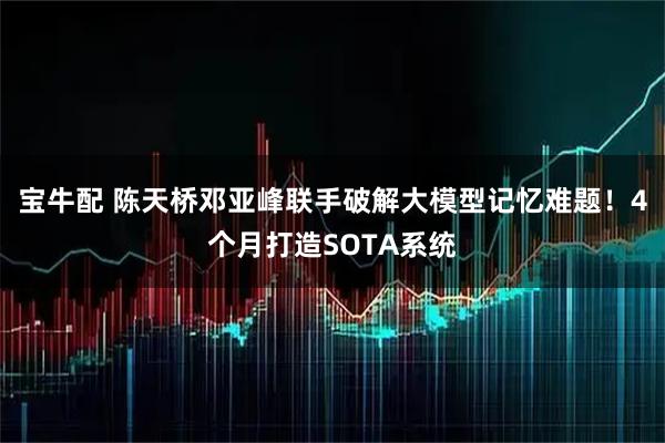 宝牛配 陈天桥邓亚峰联手破解大模型记忆难题！4个月打造SOTA系统