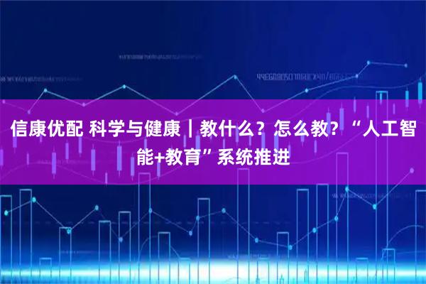 信康优配 科学与健康｜教什么？怎么教？“人工智能+教育”系统推进