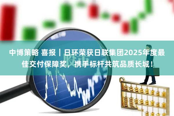 中博策略 喜报｜日环荣获日联集团2025年度最佳交付保障奖，携手标杆共筑品质长城！