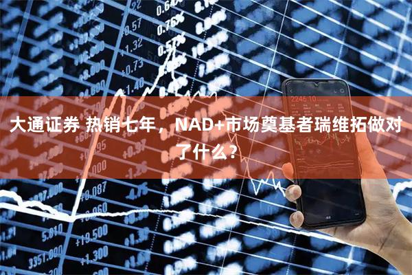 大通证券 热销七年，NAD+市场奠基者瑞维拓做对了什么？