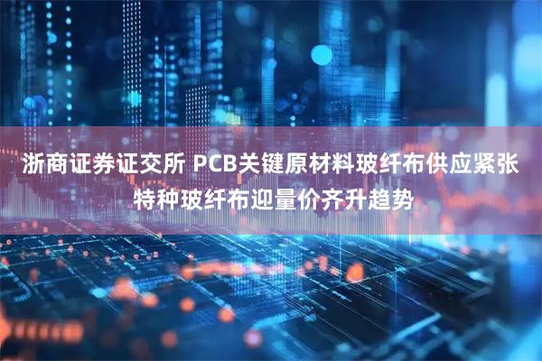 浙商证券证交所 PCB关键原材料玻纤布供应紧张 特种玻纤布迎量价齐升趋势