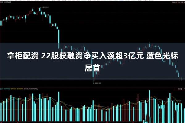 拿柜配资 22股获融资净买入额超3亿元 蓝色光标居首