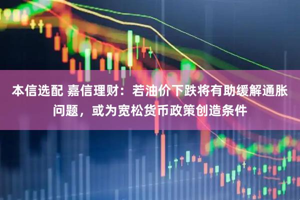 本信选配 嘉信理财：若油价下跌将有助缓解通胀问题，或为宽松货币政策创造条件