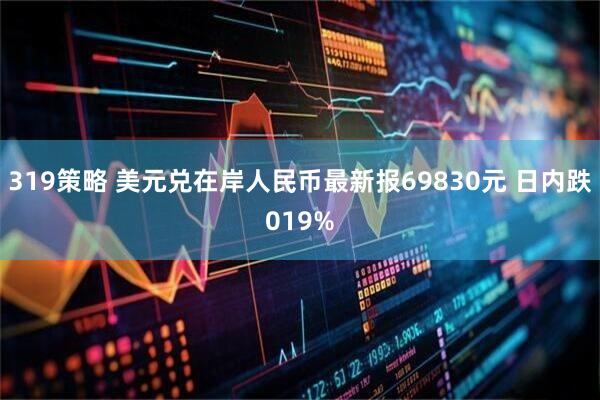 319策略 美元兑在岸人民币最新报69830元 日内跌019%