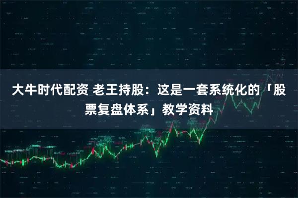 大牛时代配资 老王持股：这是一套系统化的「股票复盘体系」教学资料