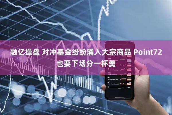 融亿操盘 对冲基金纷纷涌入大宗商品 Point72也要下场分一杯羹