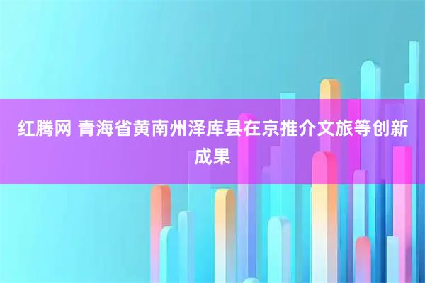 红腾网 青海省黄南州泽库县在京推介文旅等创新成果