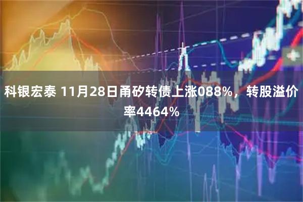 科银宏泰 11月28日甬矽转债上涨088%，转股溢价率4464%
