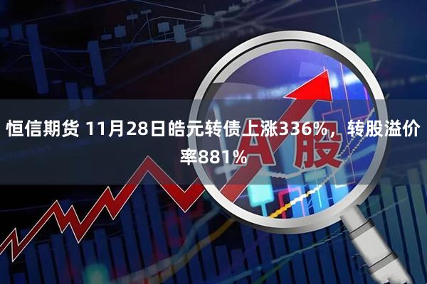 恒信期货 11月28日皓元转债上涨336%，转股溢价率881%