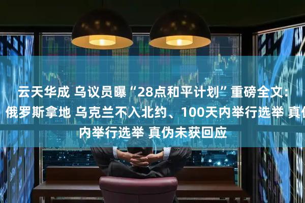 云天华成 乌议员曝“28点和平计划”重磅全文：美国拿钱、俄罗斯拿地 乌克兰不入北约、100天内举行选举 真伪未获回应