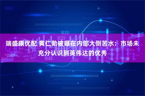 端盛康优配 黄仁勋被曝在内部大倒苦水：市场未充分认识到英伟达的优秀
