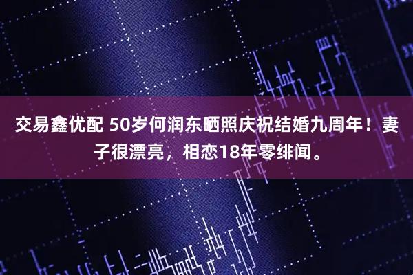 交易鑫优配 50岁何润东晒照庆祝结婚九周年！妻子很漂亮，相恋18年零绯闻。