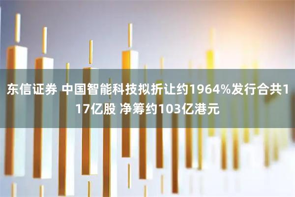 东信证券 中国智能科技拟折让约1964%发行合共117亿股 净筹约103亿港元