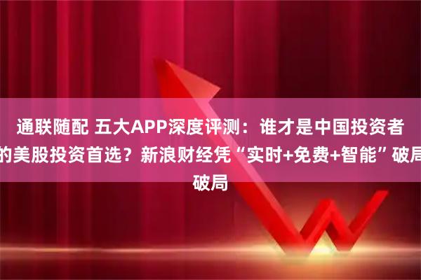 通联随配 五大APP深度评测：谁才是中国投资者的美股投资首选？新浪财经凭“实时+免费+智能”破局
