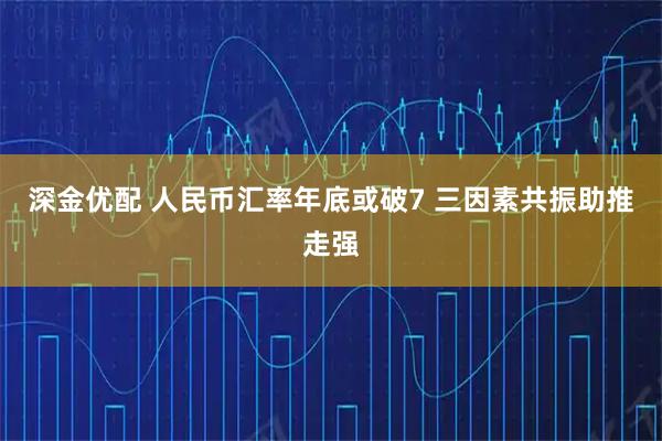 深金优配 人民币汇率年底或破7 三因素共振助推走强