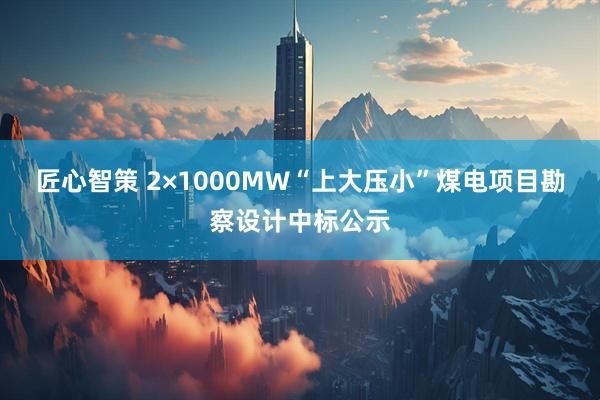 匠心智策 2×1000MW“上大压小”煤电项目勘察设计中标公示