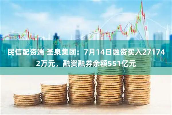 民信配资端 圣泉集团：7月14日融资买入271742万元，融资融券余额551亿元