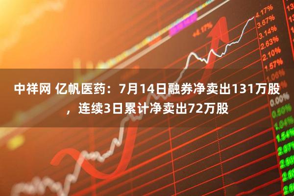 中祥网 亿帆医药：7月14日融券净卖出131万股，连续3日累计净卖出72万股