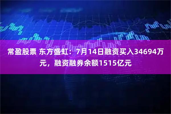 常盈股票 东方盛虹：7月14日融资买入34694万元，融资融券余额1515亿元