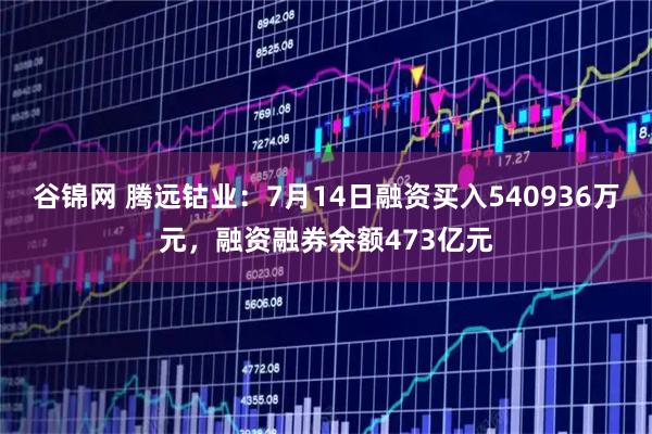 谷锦网 腾远钴业：7月14日融资买入540936万元，融资融券余额473亿元
