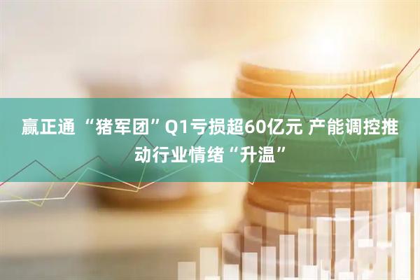 赢正通 “猪军团”Q1亏损超60亿元 产能调控推动行业情绪“升温”