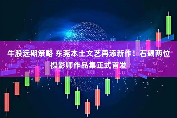 牛股远期策略 东莞本土文艺再添新作！石碣两位摄影师作品集正式首发