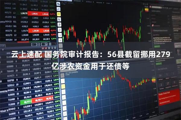云上速配 国务院审计报告：56县截留挪用279亿涉农资金用于还债等