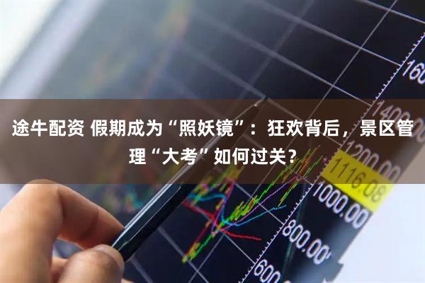 途牛配资 假期成为“照妖镜”：狂欢背后，景区管理“大考”如何过关？