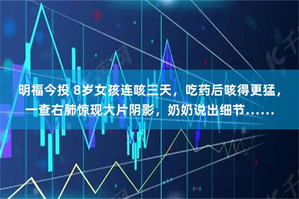 明福今投 8岁女孩连咳三天，吃药后咳得更猛，一查右肺惊现大片阴影，奶奶说出细节……