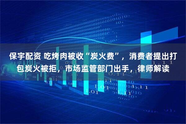 保宇配资 吃烤肉被收“炭火费”，消费者提出打包炭火被拒，市场监管部门出手，律师解读