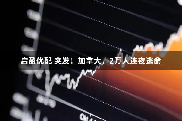 启盈优配 突发！加拿大，2万人连夜逃命