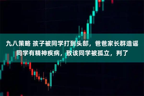 九八策略 孩子被同学打到头部，爸爸家长群造谣同学有精神疾病，致该同学被孤立，判了