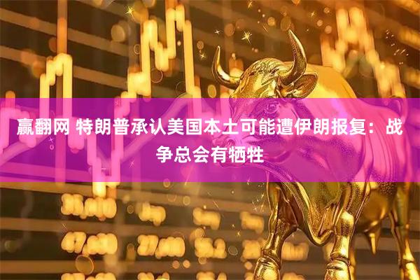 赢翻网 特朗普承认美国本土可能遭伊朗报复：战争总会有牺牲