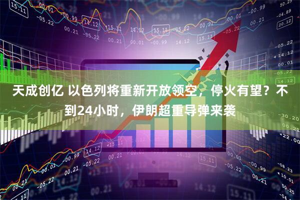 天成创亿 以色列将重新开放领空，停火有望？不到24小时，伊朗超重导弹来袭